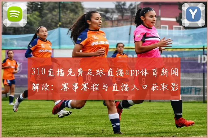 310直播免费足球直播app体育新闻解读：赛事赛程与直播入口获取影响观赛安排