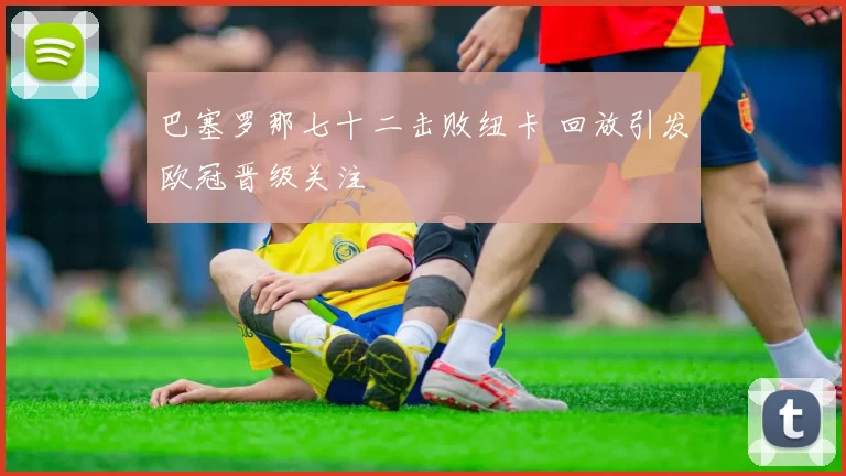 巴塞罗那七十二击败纽卡 回放引发欧冠晋级关注