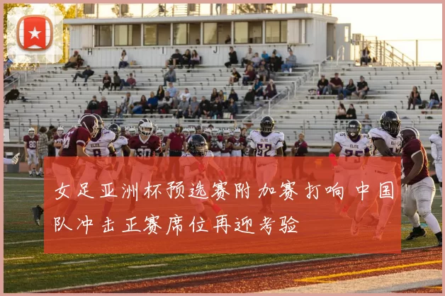 女足亚洲杯预选赛附加赛打响 中国队冲击正赛席位再迎考验