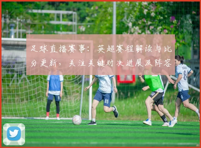 足球直播赛事：英超赛程解读与比分更新，关注关键对决进展及阵容伤停影响