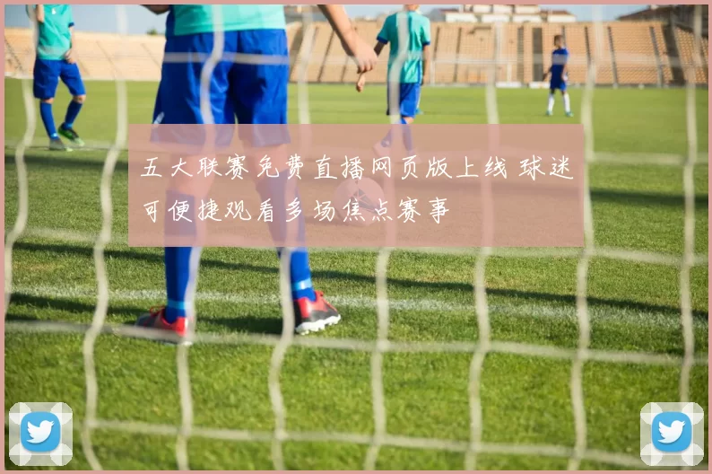 五大联赛免费直播网页版上线 球迷可便捷观看多场焦点赛事