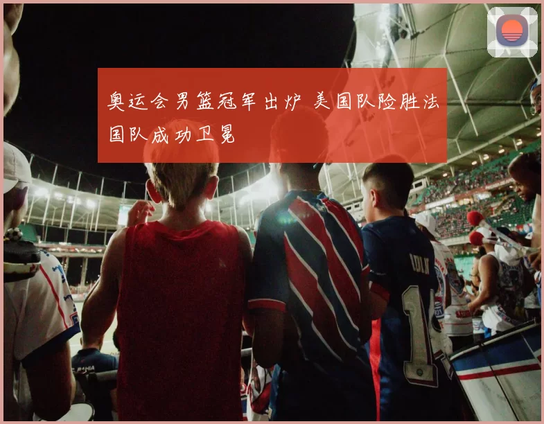 奥运会男篮冠军出炉 美国队险胜法国队成功卫冕