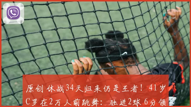 原创 休战34天归来仍是王者！41岁C罗在2万人前跳舞：独进2球 6分领跑