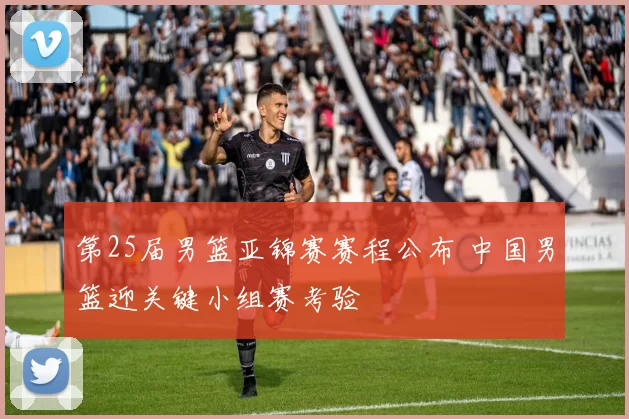 第25届男篮亚锦赛赛程公布 中国男篮迎关键小组赛考验