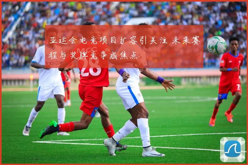 亚运会电竞项目扩容引关注 未来赛程与奖牌竞争成焦点