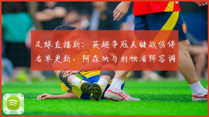 足球直播新：英超争冠关键战伤停名单更新，阿森纳与利物浦阵容调整影响赛程