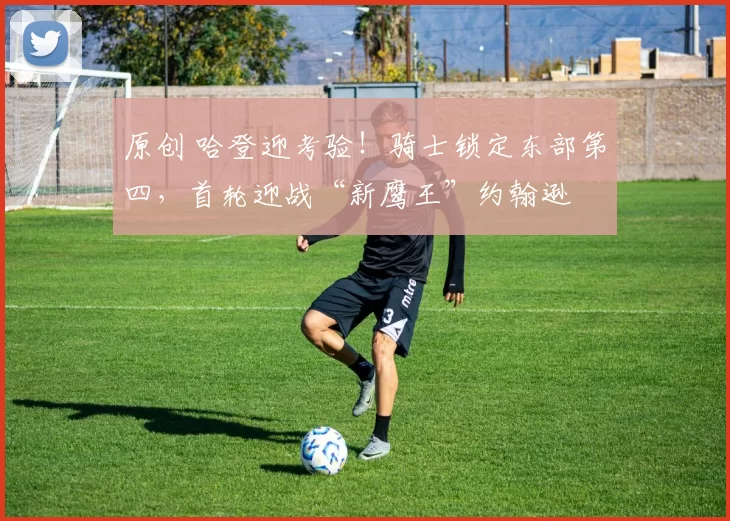 原创 哈登迎考验！骑士锁定东部第四，首轮迎战“新鹰王”约翰逊