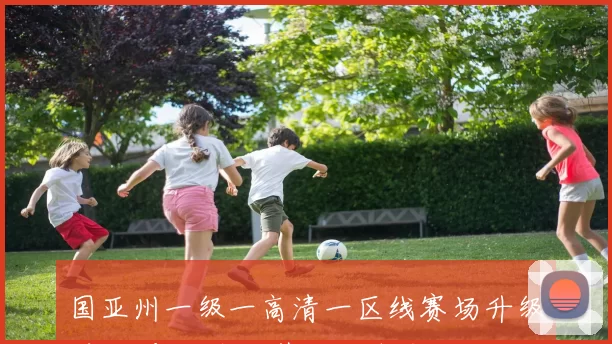 国亚州一级一高清一区线赛场升级 主队冲击连胜引发后续关注