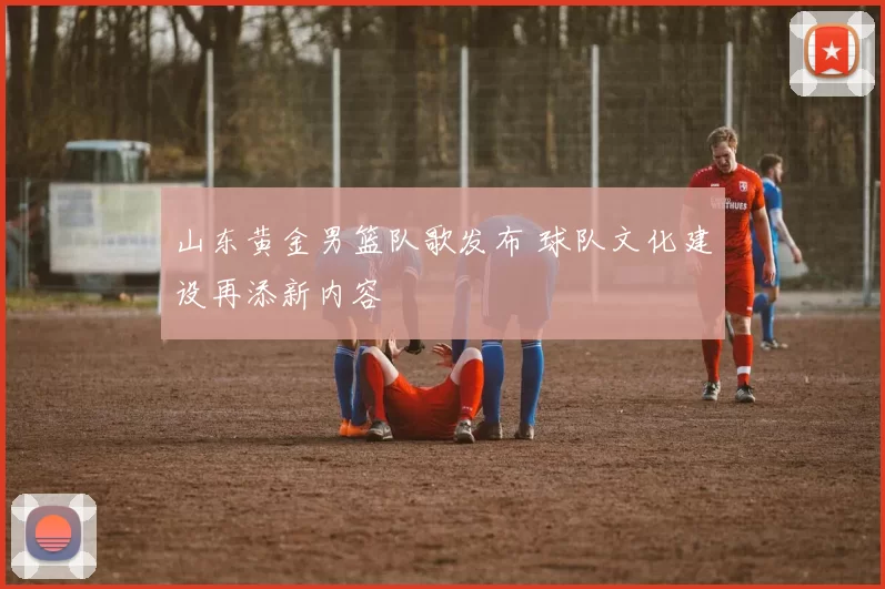 山东黄金男篮队歌发布 球队文化建设再添新内容