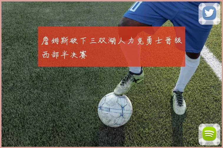 詹姆斯砍下三双湖人力克勇士晋级西部半决赛