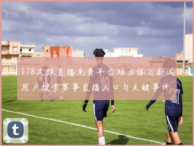 178足球直播免费平台助力体育新闻用户搜索赛事直播入口与关键事件解读