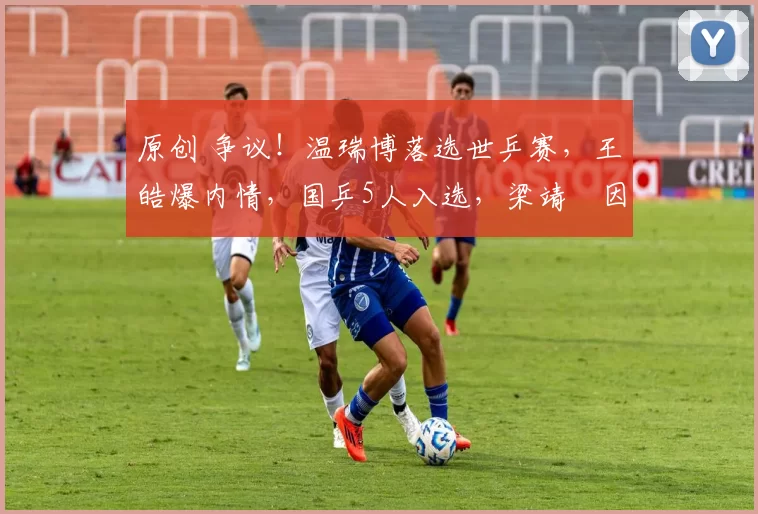 原创 争议！温瑞博落选世乒赛，王皓爆内情，国乒5人入选，梁靖崑因祸得福