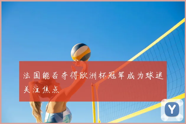 法国能否夺得欧洲杯冠军成为球迷关注焦点