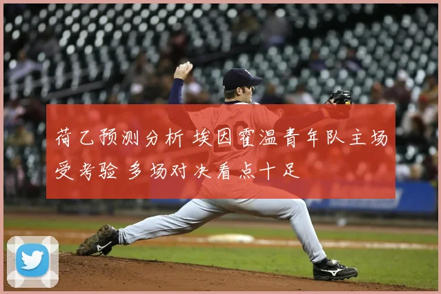 荷乙预测分析 埃因霍温青年队主场受考验 多场对决看点十足