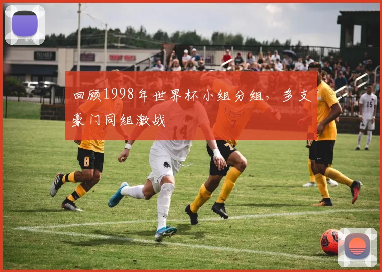 回顾1998年世界杯小组分组，多支豪门同组激战