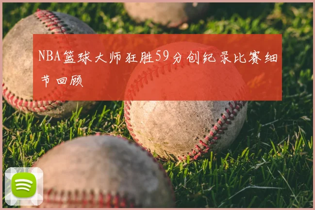 NBA篮球大师狂胜59分创纪录比赛细节回顾