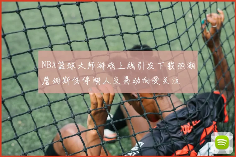 NBA篮球大师游戏上线引发下载热潮詹姆斯伤停湖人交易动向受关注