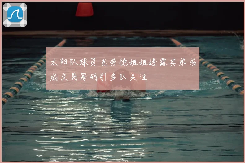 太阳队球员克劳德姐姐透露其弟或成交易筹码引多队关注