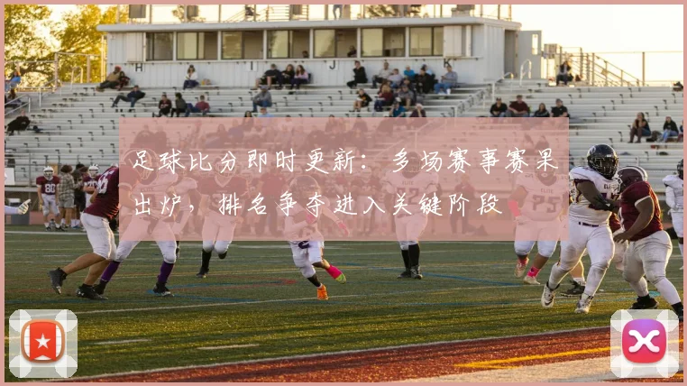 足球比分即时更新:多场赛事赛果出炉,排名争夺进入关键阶段