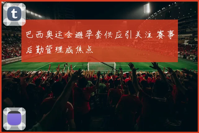 巴西奥运会避孕套供应引关注 赛事后勤管理成焦点