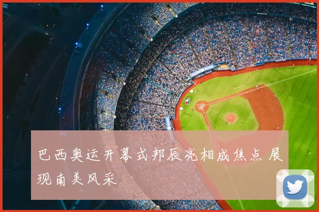 巴西奥运开幕式邦辰亮相成焦点 展现南美风采