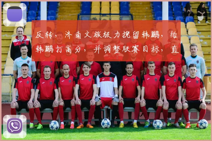 反转，济南文旅极力挽留韩鹏，给韩鹏打高分，并调整联赛目标，直指冠