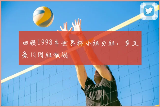 回顾1998年世界杯小组分组，多支豪门同组激战