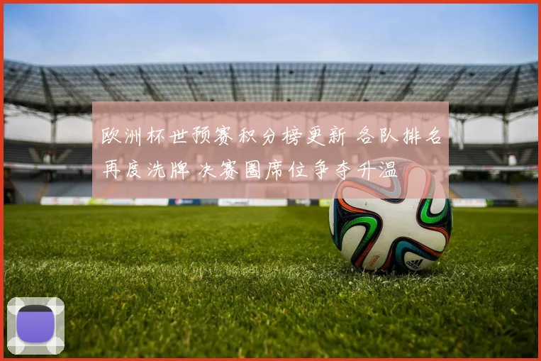 欧洲杯世预赛积分榜更新 各队排名再度洗牌 决赛圈席位争夺升温