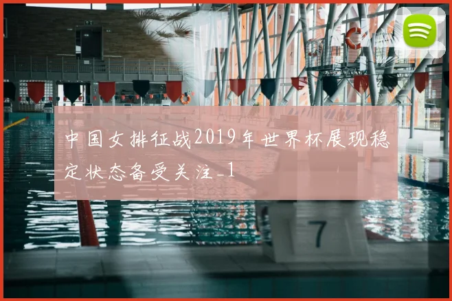 中国女排征战2019年世界杯展现稳定状态备受关注_1