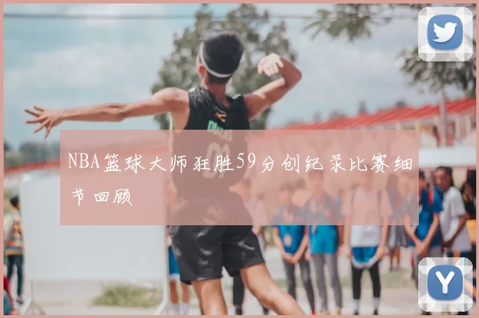 NBA篮球大师狂胜59分创纪录比赛细节回顾