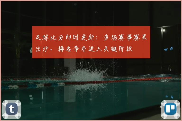 足球比分即时更新：多场赛事赛果出炉，排名争夺进入关键阶段