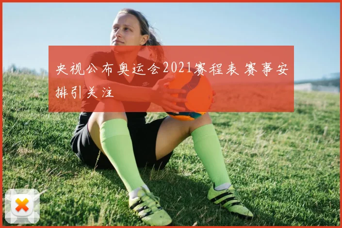 央视公布奥运会2021赛程表 赛事安排引关注