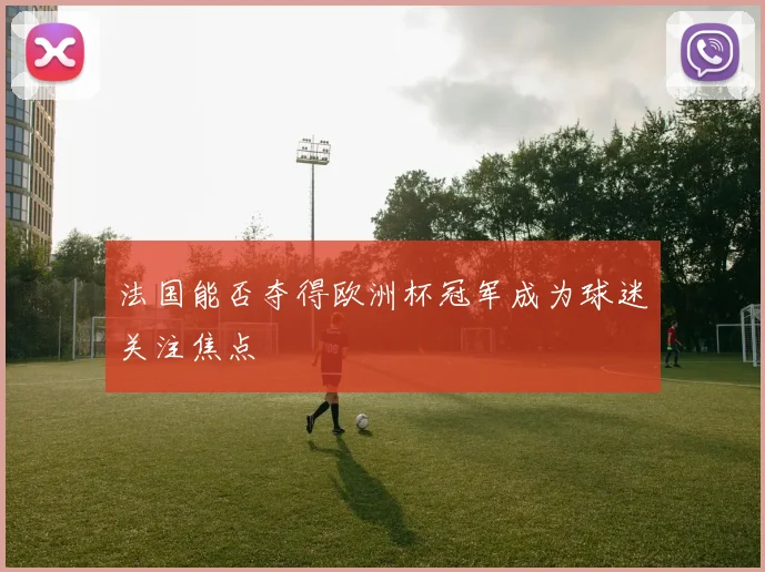 法国能否夺得欧洲杯冠军成为球迷关注焦点