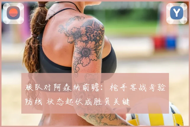 狼队对阿森纳前瞻：枪手客战考验防线 状态起伏成胜负关键