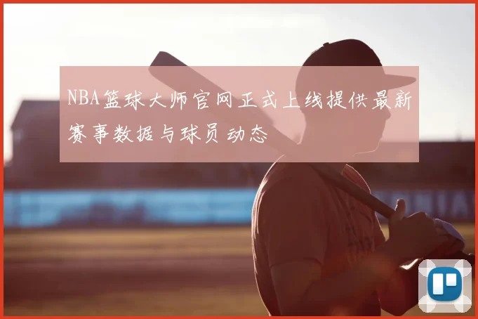 NBA篮球大师官网正式上线提供最新赛事数据与球员动态