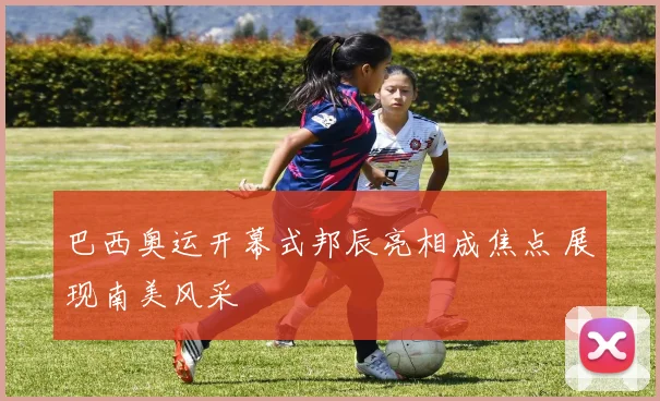 巴西奥运开幕式邦辰亮相成焦点 展现南美风采