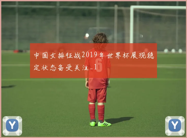 中国女排征战2019年世界杯展现稳定状态备受关注_1