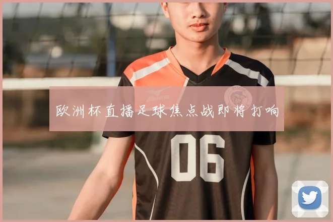 欧洲杯直播足球焦点战即将打响