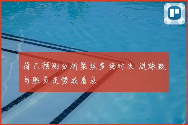 荷乙预测分析聚焦多场对决 进球数与胜负走势成看点