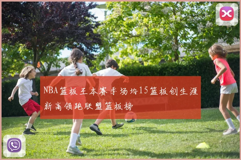 NBA篮板王本赛季场均15篮板创生涯新高领跑联盟篮板榜
