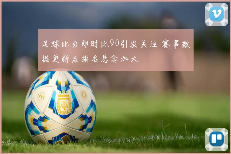 足球比分即时比90引发关注 赛事数据更新后排名悬念加大