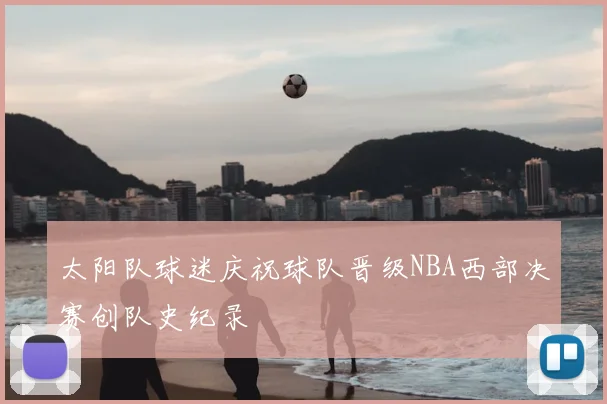 太阳队球迷庆祝球队晋级NBA西部决赛创队史纪录