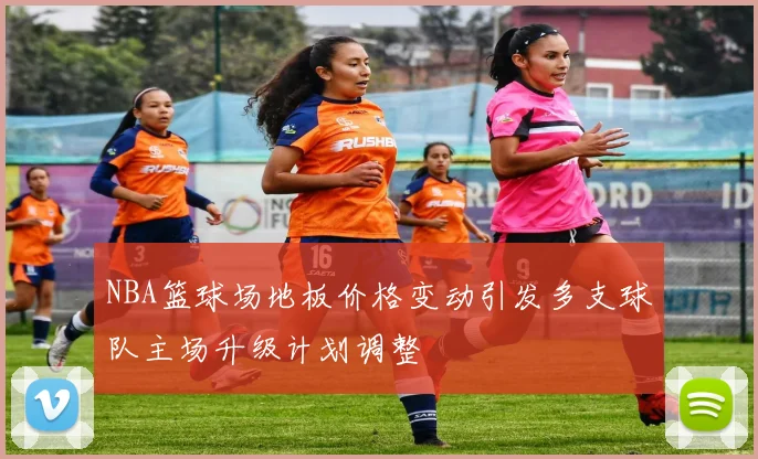 NBA篮球场地板价格变动引发多支球队主场升级计划调整