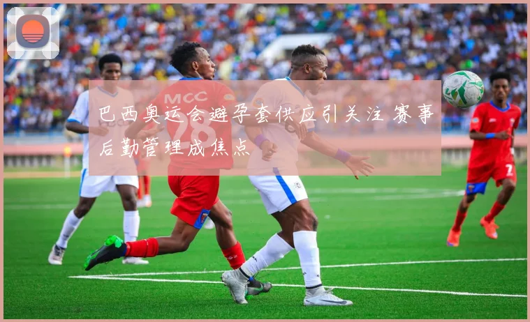 巴西奥运会避孕套供应引关注 赛事后勤管理成焦点