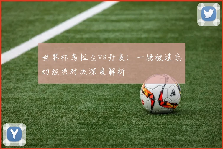 世界杯乌拉圭vs丹麦：一场被遗忘的经典对决深度解析