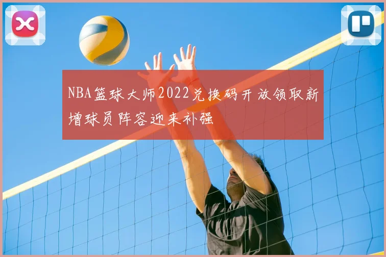 NBA篮球大师2022兑换码开放领取新增球员阵容迎来补强