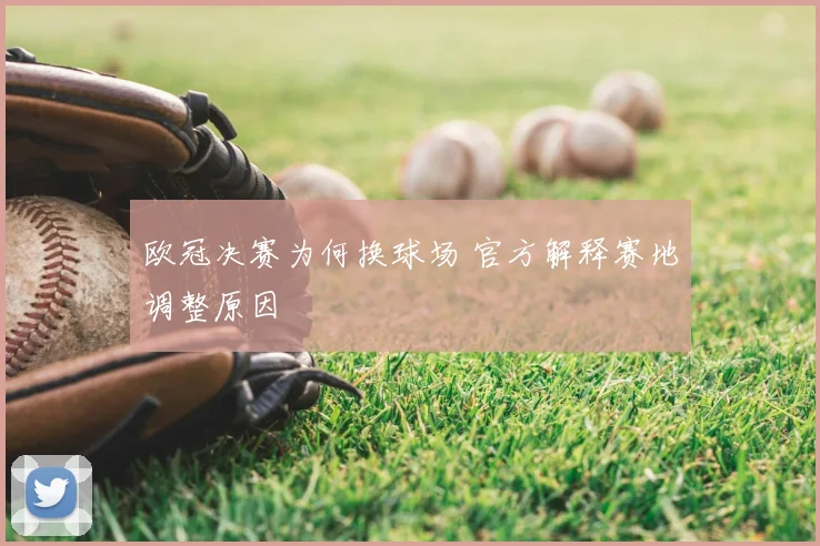 欧冠决赛为何换球场 官方解释赛地调整原因